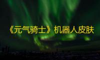 《元气骑士》机器人皮肤图鉴大全2023